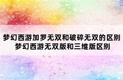 梦幻西游加罗无双和破碎无双的区别 梦幻西游无双版和三维版区别